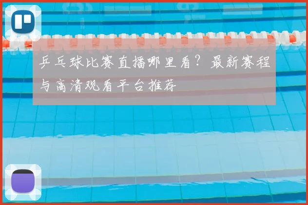 乒乓球比赛直播哪里看?最新赛程与高清观看平台推荐