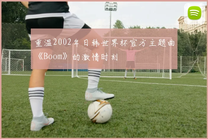 重温2002年日韩世界杯官方主题曲《Boom》的激情时刻