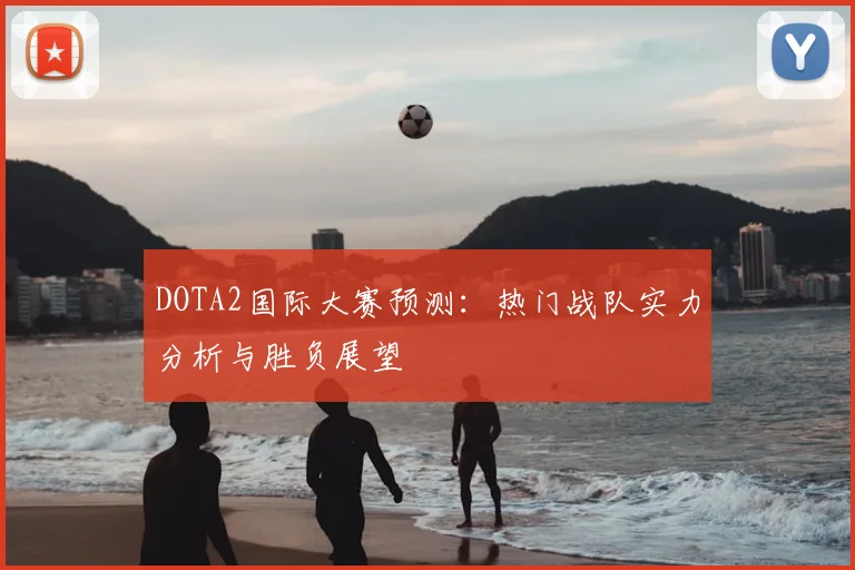 DOTA2国际大赛预测：热门战队实力分析与胜负展望