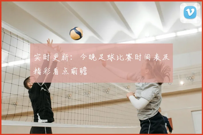 实时更新：今晚足球比赛时间表及精彩看点前瞻