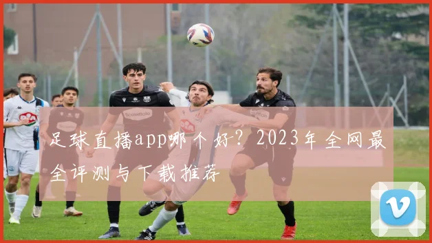 足球直播app哪个好？2023年全网最全评测与下载推荐