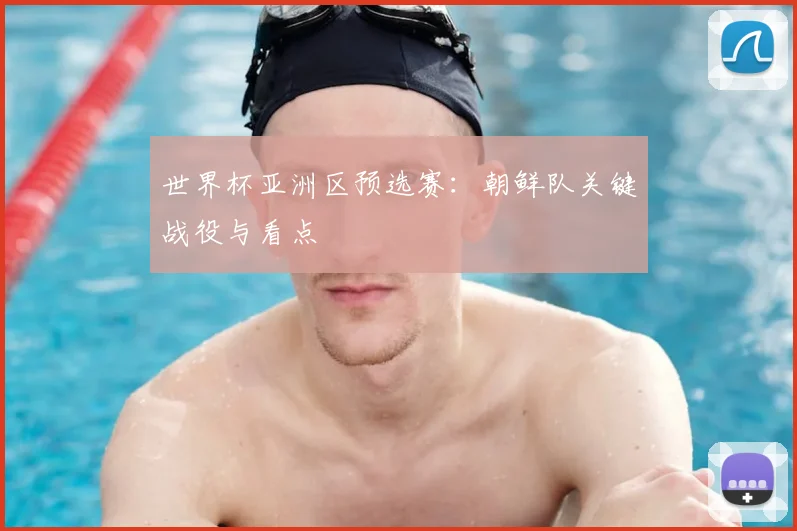 世界杯亚洲区预选赛：朝鲜队关键战役与看点