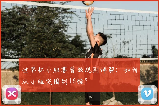 世界杯小组赛晋级规则详解：如何从小组突围到16强？