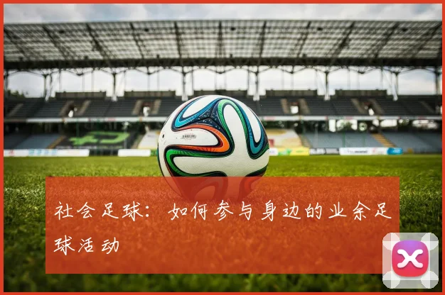 社会足球：如何参与身边的业余足球活动