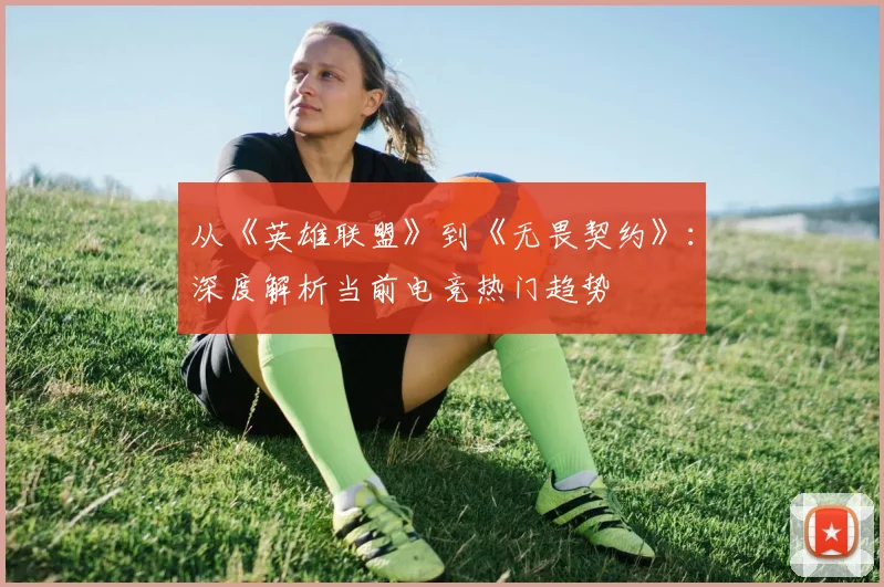 从《英雄联盟》到《无畏契约》：深度解析当前电竞热门趋势