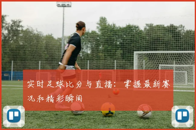 实时足球比分与直播：掌握最新赛况和精彩瞬间