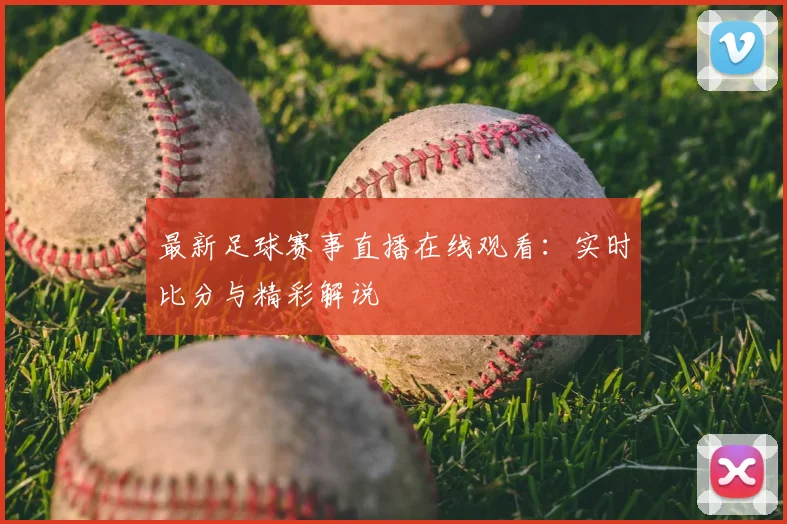 最新足球赛事直播在线观看：实时比分与精彩解说